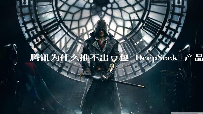 腾讯为什么推不出豆包_DeepSeek_产品_微信