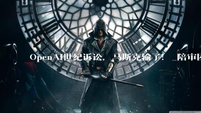 OpenAI世纪诉讼，马斯克输了！_陪审团_审判_奥特曼