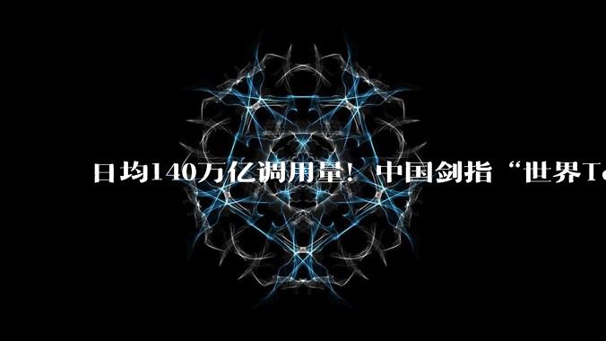 日均140万亿调用量！中国剑指“世界Token工厂”国内企业加速布局_信息_模型_黄仁