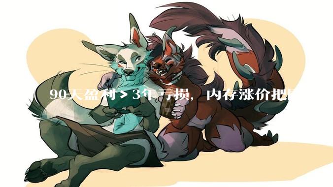 90天盈利＞3年亏损，内存涨价把国货带飞了。。。_科技_三家_国产
