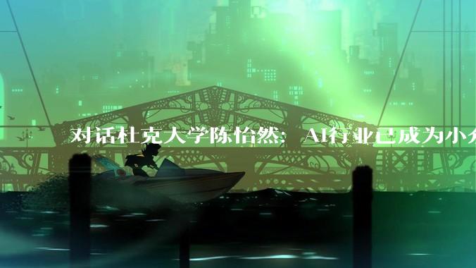 对话杜克大学陈怡然：AI行业已成为小众精英产业，少数顶尖工程师几乎掌控着发展走向_科技_模型_DeepSeek