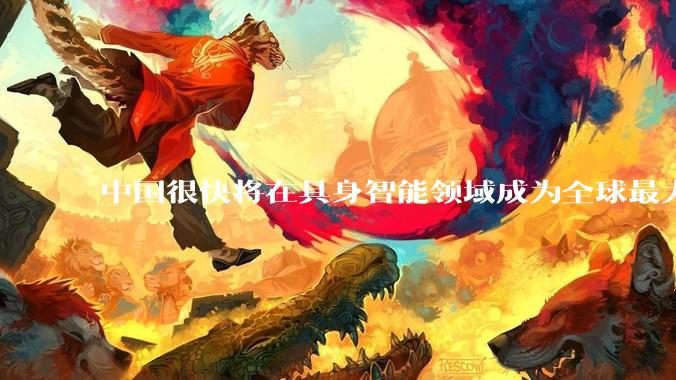 中国很快将在具身智能领域成为全球最大的国家_斯宾塞_技术_经济