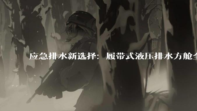 应急排水新选择：履带式液压排水方舱全场景作业_设备_抢险_积水