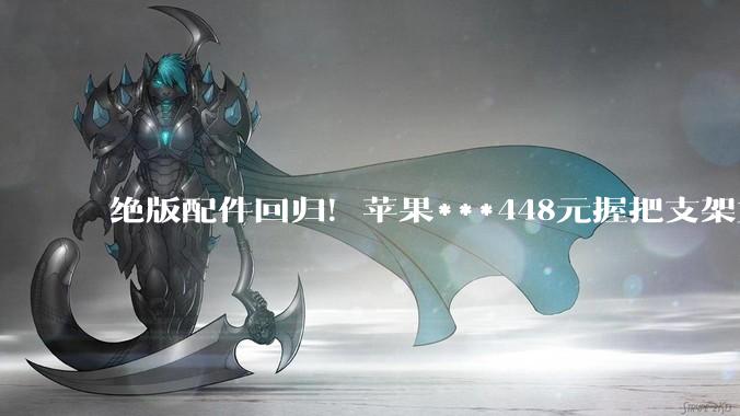 绝版配件回归！苹果***448元握把支架重新上架：首发售罄的iPhone配件又来了_Hikawa_设计_产品