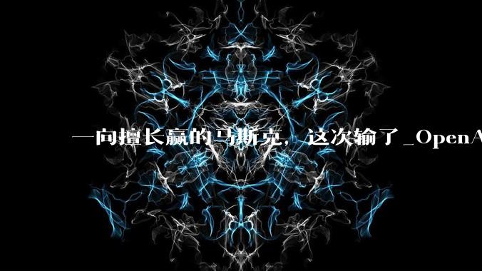 一向擅长赢的马斯克，这次输了_OpenAI_山姆·奥特曼_诉讼