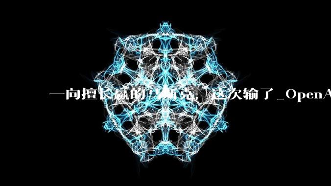 一向擅长赢的马斯克，这次输了_OpenAI_山姆·奥特曼_诉讼