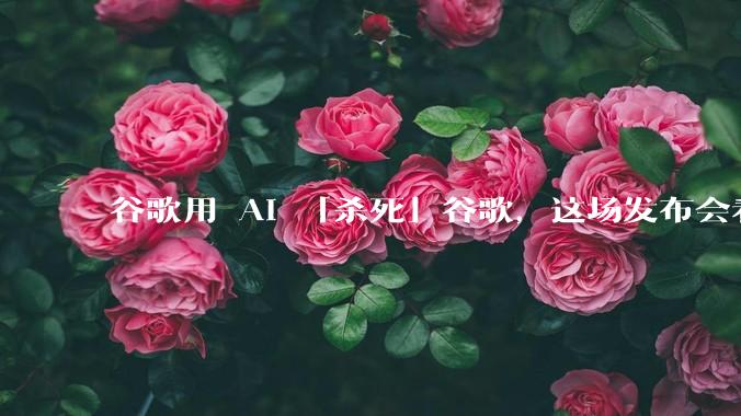谷歌用 AI 「杀死」谷歌，这场发布会看得人缺氧_Gemini_Google_模型