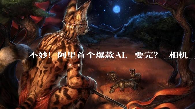 不妙！阿里首个爆款AI，要完？_相机_应用_写真