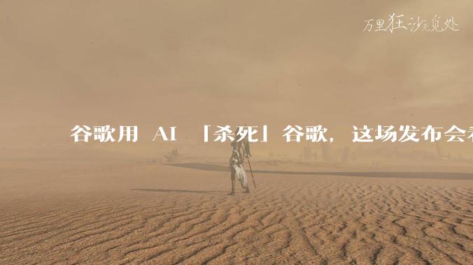 谷歌用 AI 「杀死」谷歌，这场发布会看得人缺氧_Gemini_Google_模型