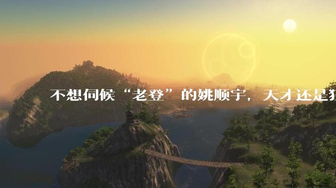 不想伺候“老登”的姚顺宇，天才还是狂人？_领域_竞赛_上海
