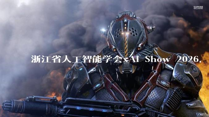 浙江省人工智能学会xAI Show 2026，解码AI与机器人产业新机遇_展会_发展_深度
