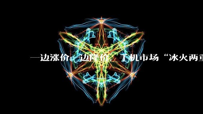 一边涨价一边降价，手机市场“冰火两重天”_iPhone_华为_机型
