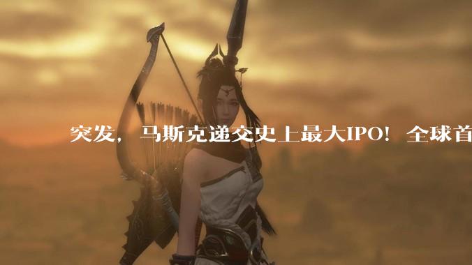 突发，马斯克递交史上最大IPO！全球首个万亿富翁要来了_SpaceX_招股书_星链