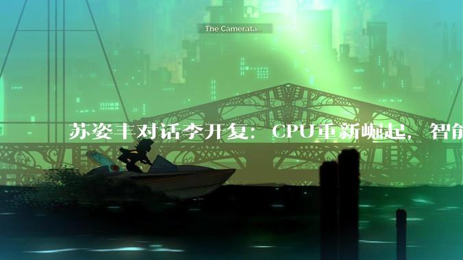 苏姿丰对话李开复：CPU重新崛起，智能体发展将推动CPU和GPU形成1:1格局_全球_中国_创新