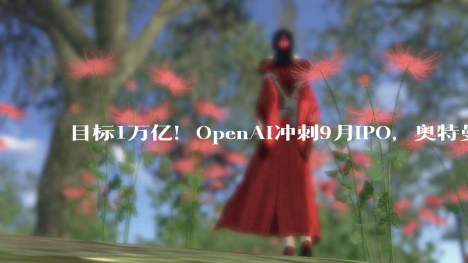 目标1万亿！OpenAI冲刺9月IPO，奥特曼想快，CFO说再等等_上市_公司_Friar