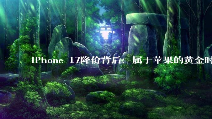 iPhone 17降价背后：属于苹果的黄金时代正在远去_系列_内存价格_市场