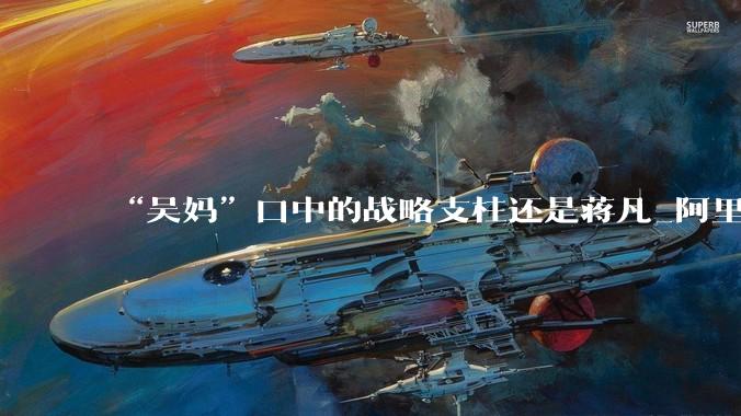“吴妈”口中的战略支柱还是蒋凡_阿里_零售_App