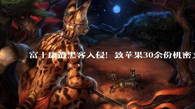 富士康遭黑客入侵！致苹果30余份机密文件外泄_服务器_配置_数据