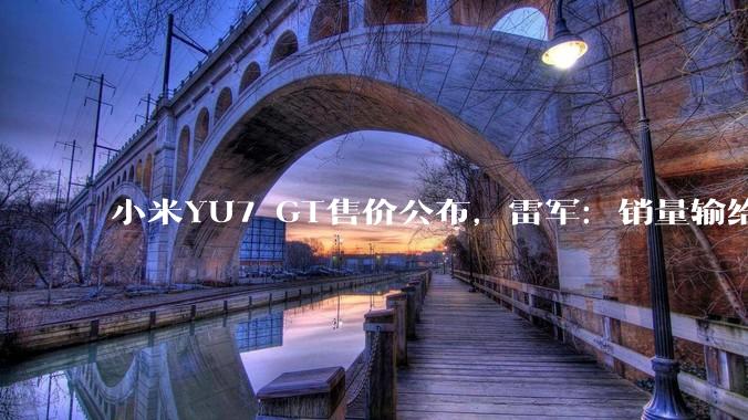 小米YU7 GT售价公布，雷军：销量输给特斯拉不丢人_Max_Model_搭载