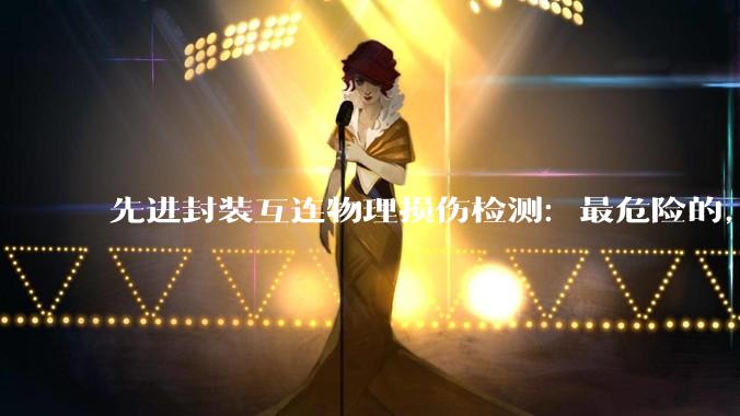 先进封装互连物理损伤检测：最危险的，是那些测不出来的缺陷_阻抗_结构_关键