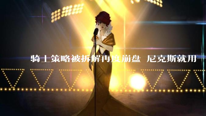 骑士策略被拆解再度崩盘 尼克斯就用一招干服哈登_布伦森_哈特_防守