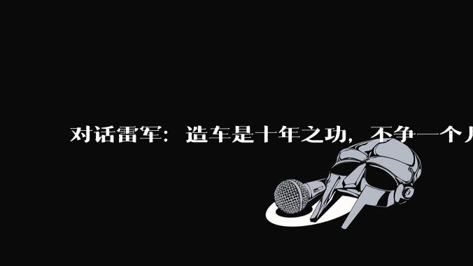 对话雷军：造车是十年之功，不争一个月之长短_小米_汽车_特斯拉
