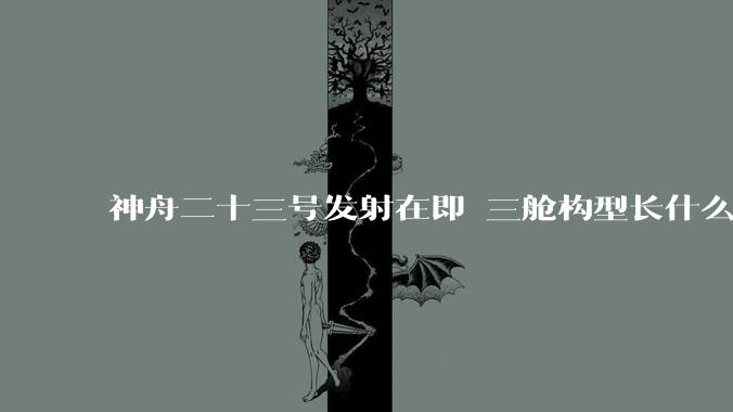 神舟二十三号发射在即 三舱构型长什么样？_飞船_再入大气层_动力站