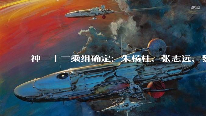 神二十三乘组确定：朱杨柱、张志远、黎家盈（香港籍）_飞行_新闻_神舟