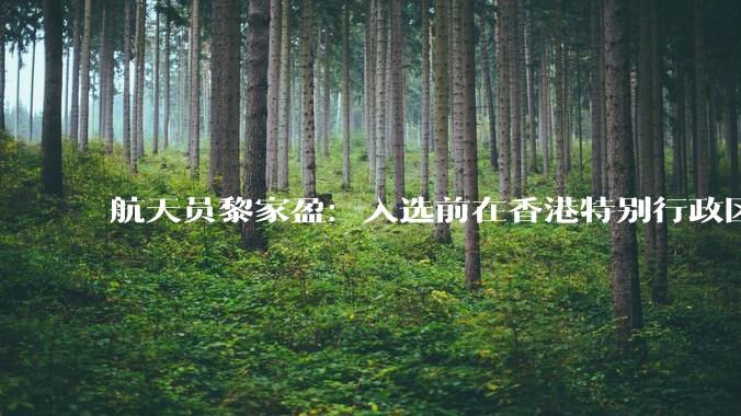 航天员黎家盈：入选前在香港特别行政区***警务处工作，于2024年8月入队，以优秀成绩通过了飞行资格评定_任务_发展_国家