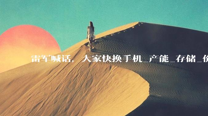 雷军喊话，大家快换手机_产能_存储_价格