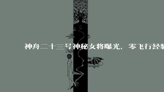 神舟二十三号神秘女将曝光，零飞行经验直接待一年，背后真相太燃_任务_空间站_黎家盈