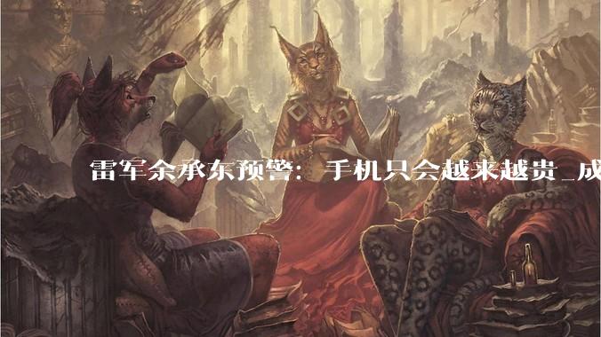 雷军余承东预警：手机只会越来越贵_成本_新机_市场