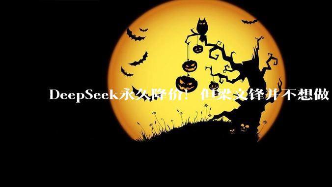 DeepSeek永久降价！但梁文锋并不想做「赛博菩萨」_Token_价格_企业