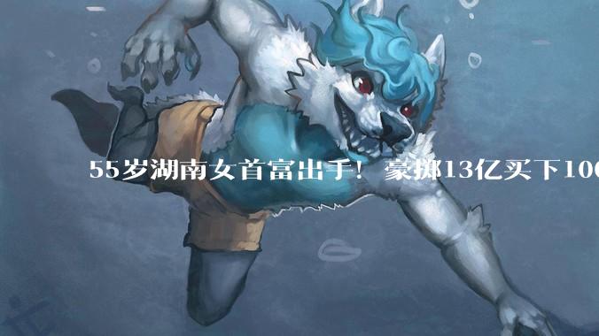 55岁湖南女首富出手！豪掷13亿买下100亿电脑外壳厂_周群飞_蓝思_科技