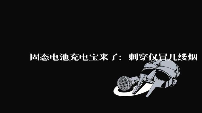固态电池充电宝来了：刺穿仅冒几缕烟 再也不怕自燃_移动电源_传统_相关