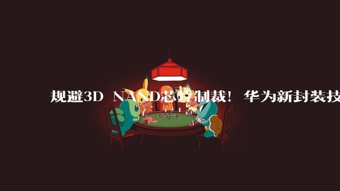 规避3D NAND芯片制裁！华为新封装技术来袭，存储领域迎来突破_容量