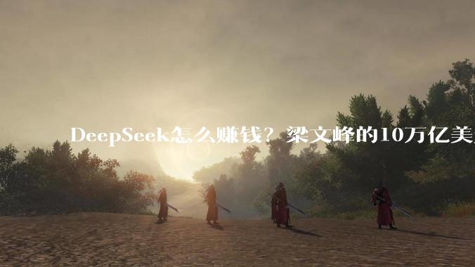DeepSeek怎么赚钱？梁文峰的10万亿美元战略_模型_技术_-Pro