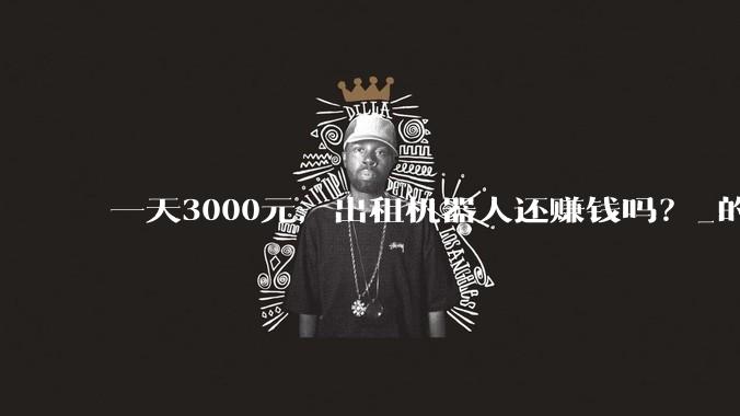 一天3000元，出租机器人还赚钱吗？_的成本_租赁_租金