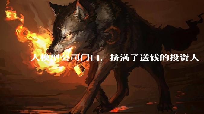大模型公司门口，挤满了送钱的投资人_DeepSeek_融资_Kimi