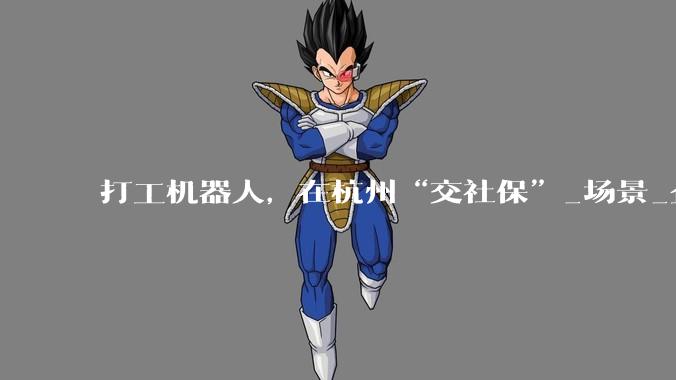 打工机器人，在杭州“交社保”_场景_企业_小巴