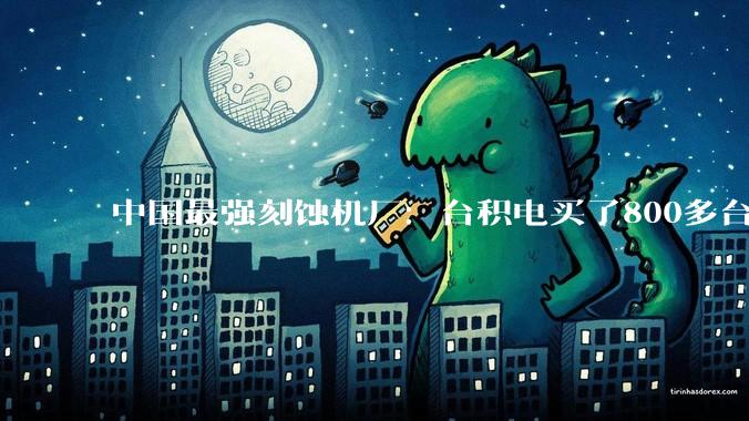 中国最强刻蚀机厂：台积电买了800多台设备，3-45nm都在用_尹志尧_半导体_博士