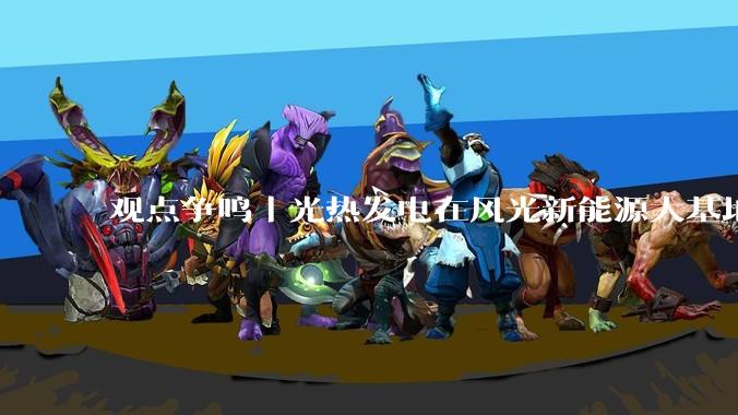 观点争鸣｜光热发电在风光新能源大基地中替代火电发挥在线支撑作用_核心_电网_运行