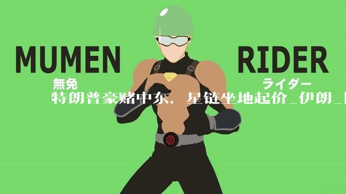特朗普豪赌中东，星链坐地起价_伊朗_协议_美国