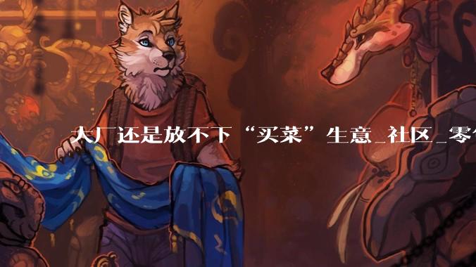 大厂还是放不下“买菜”生意_社区_零售_阿里