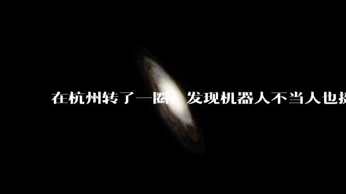 在杭州转了一圈，发现机器人不当人也挺好的？_世超_操作_智能