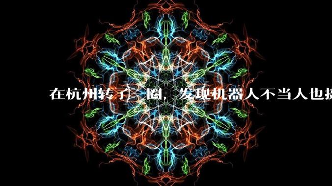 在杭州转了一圈，发现机器人不当人也挺好的？_世超_操作_智能
