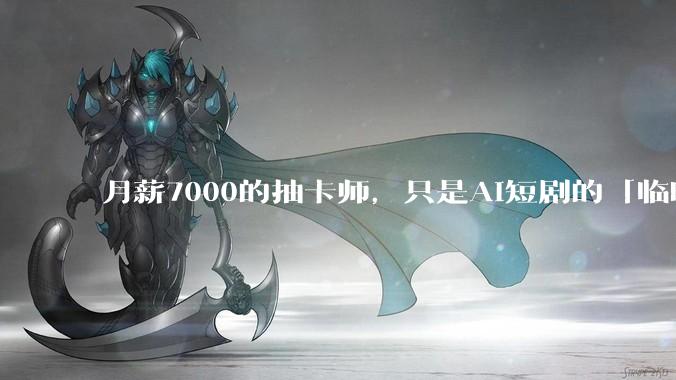 月薪7000的抽卡师，只是AI短剧的「临时工」_工作_小鲁_岗位