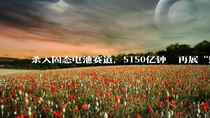 杀入固态电池赛道，5150亿钟睒睒再展“野心”_赣锋锂业_智邦_许晓雄