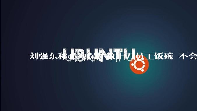 刘强东称必须保住数十万员工饭碗 不会开除一线员工_自动化_京东集团_技术升级