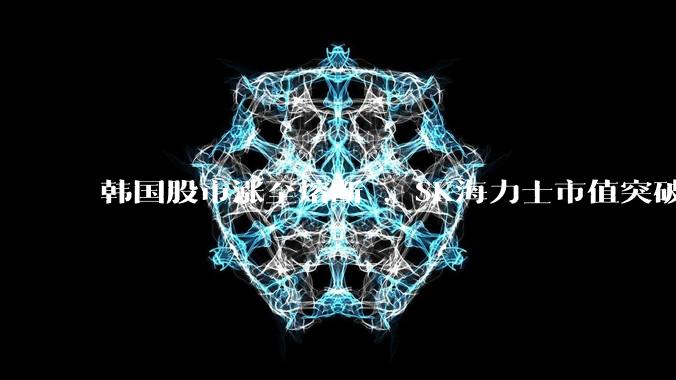 韩国股市涨至熔断 ，SK海力士市值突破万亿美元_综合股价指数_存储_基本面